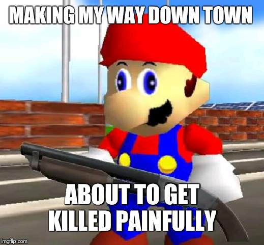 SMG4 Shotgun Mario | MAKING MY WAY DOWN TOWN ABOUT TO GET KILLED PAINFULLY | image tagged in smg4 shotgun mario | made w/ Imgflip meme maker