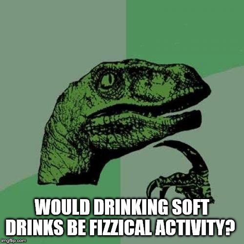 Philosoraptor Meme | WOULD DRINKING SOFT DRINKS BE FIZZICAL ACTIVITY? | image tagged in memes,philosoraptor | made w/ Imgflip meme maker