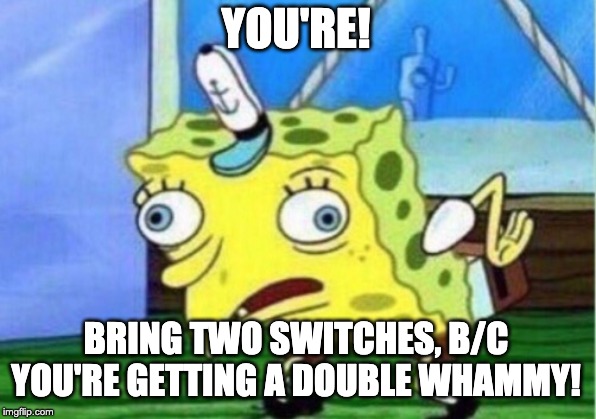 Mocking Spongebob Meme | YOU'RE! BRING TWO SWITCHES, B/C YOU'RE GETTING A DOUBLE WHAMMY! | image tagged in memes,mocking spongebob | made w/ Imgflip meme maker