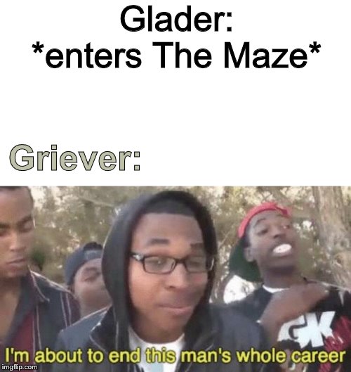 I’m about to end this man’s whole career | Glader: *enters The Maze*; Griever: | image tagged in im about to end this mans whole career | made w/ Imgflip meme maker