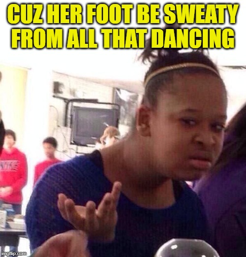 Black Girl Wat Meme | CUZ HER FOOT BE SWEATY FROM ALL THAT DANCING | image tagged in memes,black girl wat | made w/ Imgflip meme maker