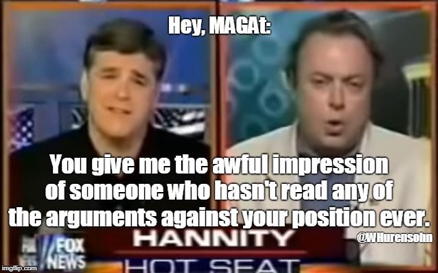 Hey, MAGAt:; You give me the awful impression of someone who hasn't read any of the arguments against your position ever. @WHurensohn | image tagged in hannity,hitchens,hitch schools hannity,fox news | made w/ Imgflip meme maker