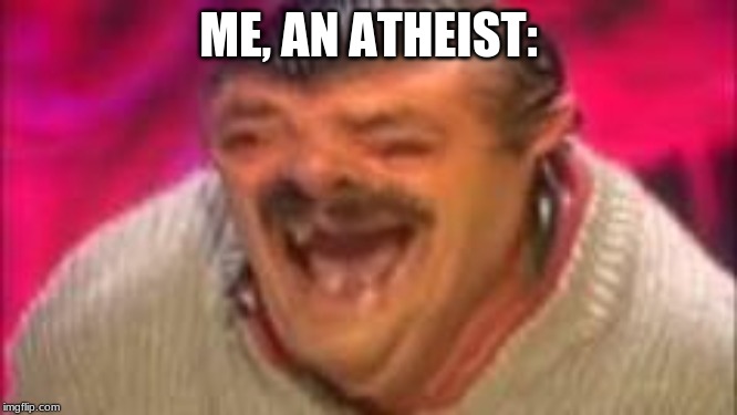 Laughing mexican | ME, AN ATHEIST: | image tagged in laughing mexican | made w/ Imgflip meme maker