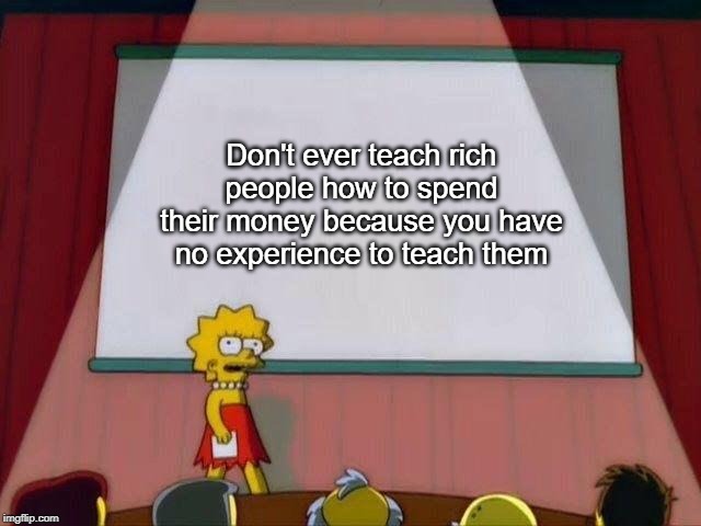 Lisa Simpson's Presentation | Don't ever teach rich people how to spend their money because you have no experience to teach them | image tagged in lisa simpson's presentation | made w/ Imgflip meme maker