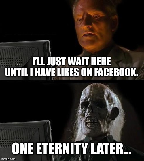 One Eternity Later | I’LL JUST WAIT HERE UNTIL I HAVE LIKES ON FACEBOOK. ONE ETERNITY LATER... | image tagged in memes,ill just wait here,facebook | made w/ Imgflip meme maker