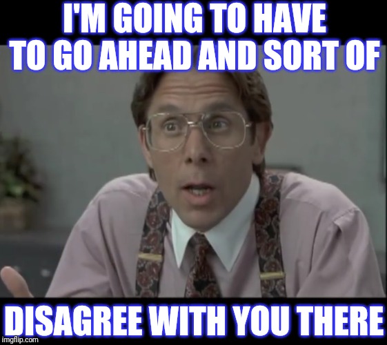 I'M GOING TO HAVE TO GO AHEAD AND SORT OF DISAGREE WITH YOU THERE | made w/ Imgflip meme maker
