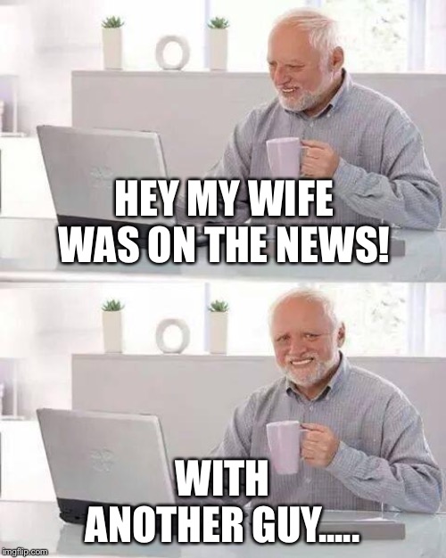 Hide the Pain Harold | HEY MY WIFE WAS ON THE NEWS! WITH ANOTHER GUY..... | image tagged in memes,hide the pain harold | made w/ Imgflip meme maker