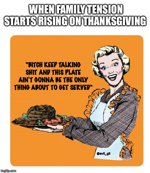 Xmas Dinner | WHEN FAMILY TENSION STARTS RISING ON THANKSGIVING; "BITCH KEEP TALKING SHIT AND THIS PLATE AIN'T GONNA BE THE ONLY THING ABOUT TO GET SERVED"; @avil_gil | image tagged in xmas dinner | made w/ Imgflip meme maker