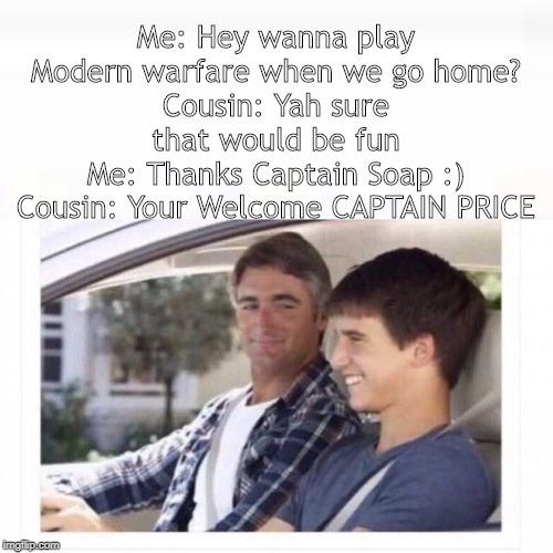 Why’s my sister named Rose? | Me: Hey wanna play Modern warfare when we go home?
Cousin: Yah sure that would be fun
Me: Thanks Captain Soap :)
Cousin: Your Welcome CAPTAIN PRICE | image tagged in whys my sister named rose | made w/ Imgflip meme maker