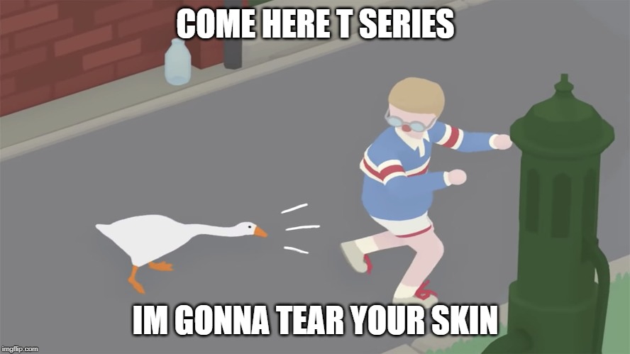 Goose game honk | COME HERE T SERIES; IM GONNA TEAR YOUR SKIN | image tagged in goose game honk | made w/ Imgflip meme maker