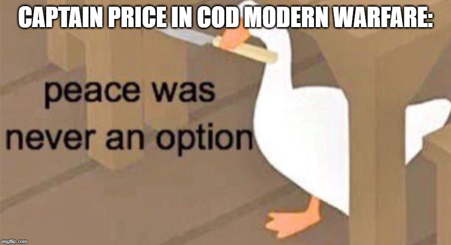 Untitled Goose Peace Was Never an Option | CAPTAIN PRICE IN COD MODERN WARFARE: | image tagged in untitled goose peace was never an option | made w/ Imgflip meme maker