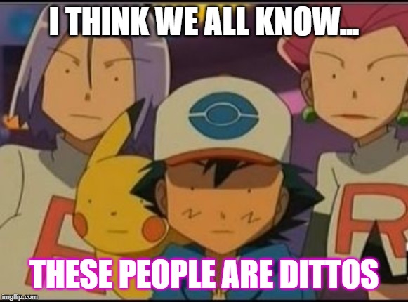 Pokemon MEME | I THINK WE ALL KNOW... THESE PEOPLE ARE DITTOS | image tagged in pokemon meme | made w/ Imgflip meme maker