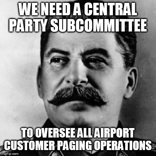Joseph Stalin | WE NEED A CENTRAL PARTY SUBCOMMITTEE TO OVERSEE ALL AIRPORT CUSTOMER PAGING OPERATIONS | image tagged in joseph stalin | made w/ Imgflip meme maker
