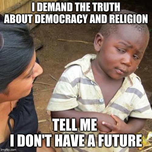 Third World Skeptical Kid Meme | I DEMAND THE TRUTH ABOUT DEMOCRACY AND RELIGION; TELL ME 
I DON'T HAVE A FUTURE | image tagged in memes,third world skeptical kid | made w/ Imgflip meme maker
