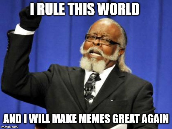 Too Damn High Meme | I RULE THIS WORLD; AND I WILL MAKE MEMES GREAT AGAIN | image tagged in memes,too damn high | made w/ Imgflip meme maker