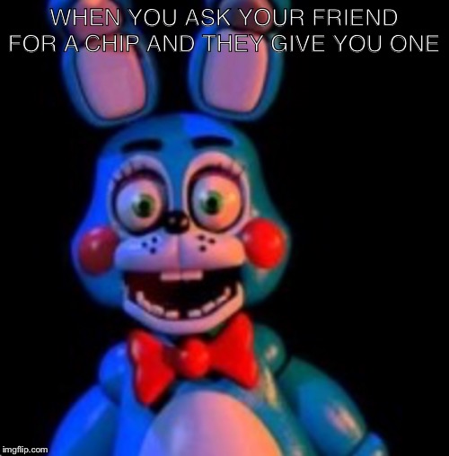Toy Bonnie | WHEN YOU ASK YOUR FRIEND FOR A CHIP AND THEY GIVE YOU ONE | image tagged in toy bonnie | made w/ Imgflip meme maker