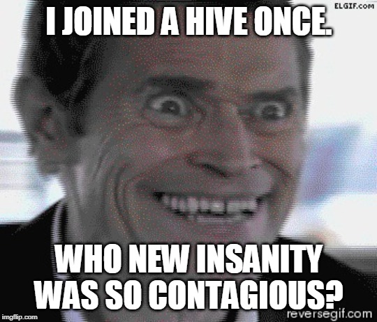 Willem Dafoe Insanity | I JOINED A HIVE ONCE. WHO NEW INSANITY WAS SO CONTAGIOUS? | image tagged in willem dafoe insanity | made w/ Imgflip meme maker