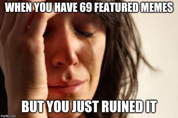 First World Problems | WHEN YOU HAVE 69 FEATURED MEMES; BUT YOU JUST RUINED IT | image tagged in memes,first world problems | made w/ Imgflip meme maker