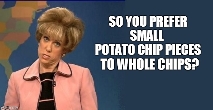 SO YOU PREFER SMALL  POTATO CHIP PIECES TO WHOLE CHIPS? | made w/ Imgflip meme maker