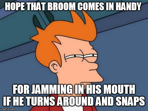 Futurama Fry Meme | HOPE THAT BROOM COMES IN HANDY FOR JAMMING IN HIS MOUTH IF HE TURNS AROUND AND SNAPS | image tagged in memes,futurama fry | made w/ Imgflip meme maker