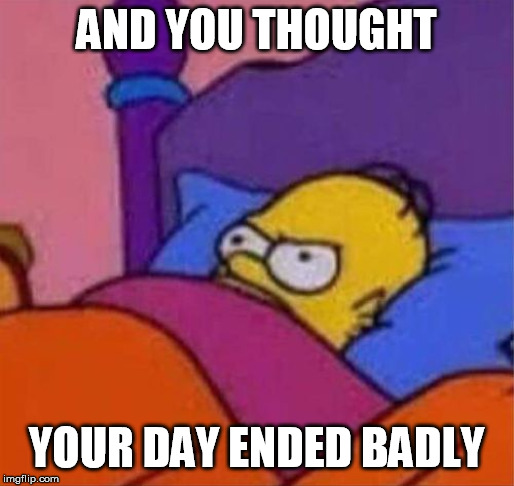 angry homer simpson in bed | AND YOU THOUGHT YOUR DAY ENDED BADLY | image tagged in angry homer simpson in bed | made w/ Imgflip meme maker