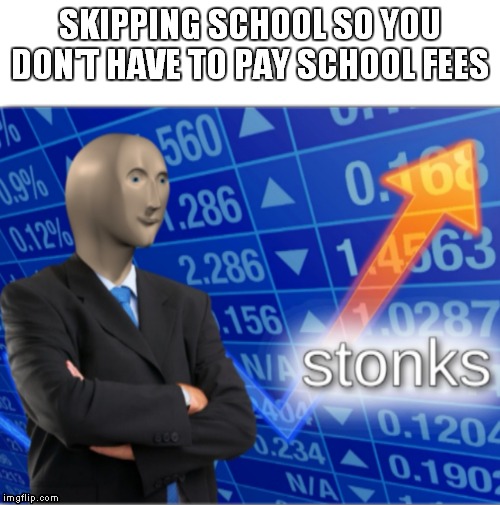 Stonks | SKIPPING SCHOOL SO YOU DON'T HAVE TO PAY SCHOOL FEES | image tagged in stonks | made w/ Imgflip meme maker