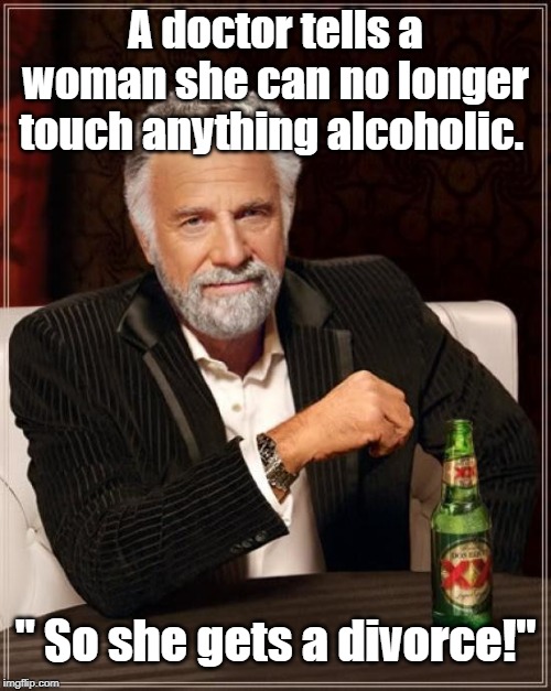 The Most Interesting Man In The World Meme | A doctor tells a woman she can no longer touch anything alcoholic. " So she gets a divorce!" | image tagged in memes,the most interesting man in the world | made w/ Imgflip meme maker