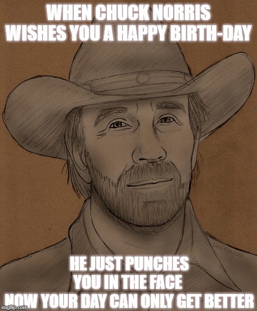 Chuck Norris | WHEN CHUCK NORRIS WISHES YOU A HAPPY BIRTH-DAY; HE JUST PUNCHES YOU IN THE FACE 
NOW YOUR DAY CAN ONLY GET BETTER | image tagged in chuck norris | made w/ Imgflip meme maker