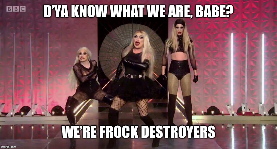 Frock destroyers | D’YA KNOW WHAT WE ARE, BABE? WE’RE FROCK DESTROYERS | image tagged in rupaul's drag race,gay,drag queen | made w/ Imgflip meme maker