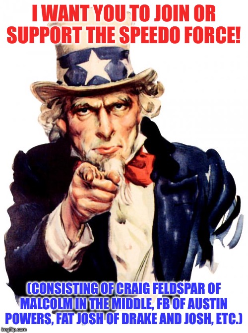 Uncle Sam Meme |  I WANT YOU TO JOIN OR SUPPORT THE SPEEDO FORCE! (CONSISTING OF CRAIG FELDSPAR OF MALCOLM IN THE MIDDLE, FB OF AUSTIN POWERS, FAT JOSH OF DRAKE AND JOSH, ETC.) | image tagged in memes,uncle sam | made w/ Imgflip meme maker