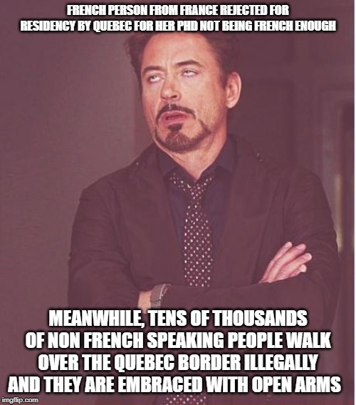 France not French enough for Quebec? | FRENCH PERSON FROM FRANCE REJECTED FOR RESIDENCY BY QUEBEC FOR HER PHD NOT BEING FRENCH ENOUGH; MEANWHILE, TENS OF THOUSANDS OF NON FRENCH SPEAKING PEOPLE WALK OVER THE QUEBEC BORDER ILLEGALLY AND THEY ARE EMBRACED WITH OPEN ARMS | image tagged in idiots,french,frenchie,morons,culture,white supremacy | made w/ Imgflip meme maker