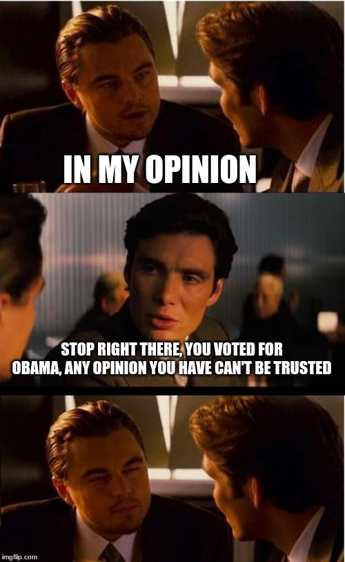 Making the same mistake twice tells a lot about a person | IN MY OPINION; STOP RIGHT THERE, YOU VOTED FOR OBAMA, ANY OPINION YOU HAVE CAN'T BE TRUSTED | image tagged in memes,inception,obama was a mistake,democrats the hate party,you do not need government to control you,break free leave the demo | made w/ Imgflip meme maker