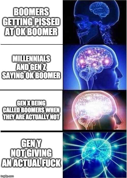Expanding Brain Meme | BOOMERS GETTING PISSED AT OK BOOMER; MILLENNIALS AND GEN Z SAYING OK BOOMER; GEN X BEING CALLED BOOMERS WHEN THEY ARE ACTUALLY NOT; GEN Y NOT GIVING AN ACTUAL FUCK | image tagged in memes,expanding brain | made w/ Imgflip meme maker