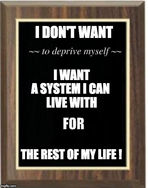 Blank plaque | I DON'T WANT; ~~ to deprive myself ~~; I WANT
A SYSTEM I CAN 
LIVE WITH; FOR; THE REST OF MY LIFE ! | image tagged in blank plaque | made w/ Imgflip meme maker