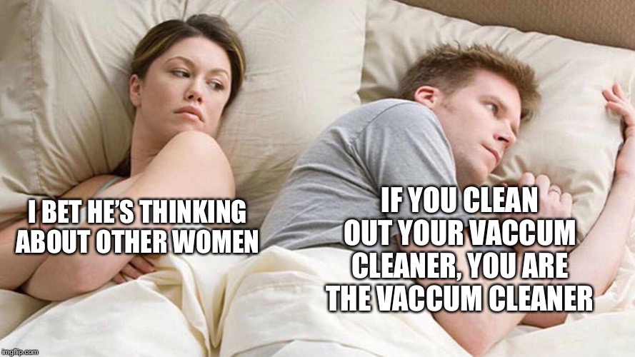 I Bet He's Thinking About Other Women Meme | IF YOU CLEAN OUT YOUR VACCUM
CLEANER, YOU ARE THE VACCUM CLEANER; I BET HE’S THINKING ABOUT OTHER WOMEN | image tagged in i bet he's thinking about other women | made w/ Imgflip meme maker