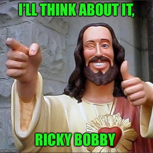 jesus says | I’LL THINK ABOUT IT, RICKY BOBBY | image tagged in jesus says | made w/ Imgflip meme maker