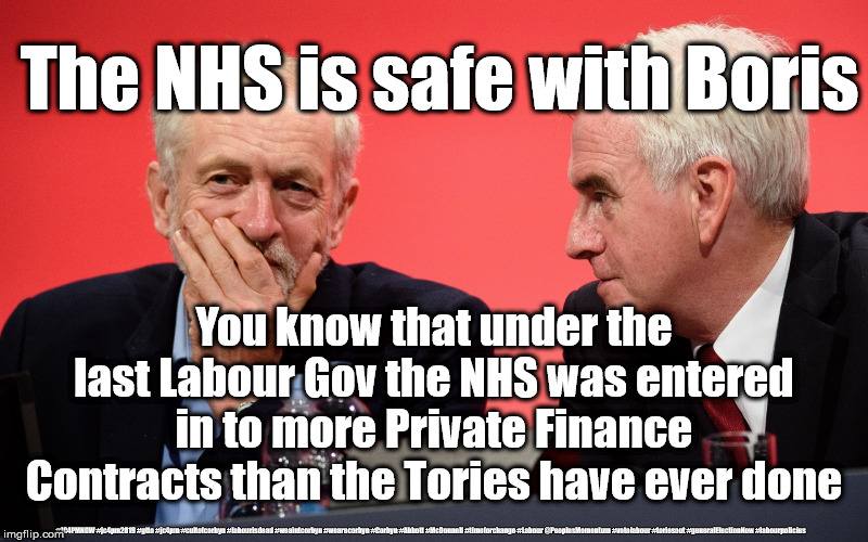 NHS not safe under Labour | The NHS is safe with Boris; You know that under the last Labour Gov the NHS was entered in to more Private Finance Contracts than the Tories have ever done; #JC4PMNOW #jc4pm2019 #gtto #jc4pm #cultofcorbyn #labourisdead #weaintcorbyn #wearecorbyn #Corbyn #Abbott #McDonnell #timeforchange #Labour @PeoplesMomentum #votelabour #toriesout #generalElectionNow #labourpolicies | image tagged in jeremy corbyn john mcdonnell,jc4pmnow gtto jc4pm2019,cultofcorbyn,labourisdead,brexit election dec 2019,brexit boris corbyn swin | made w/ Imgflip meme maker