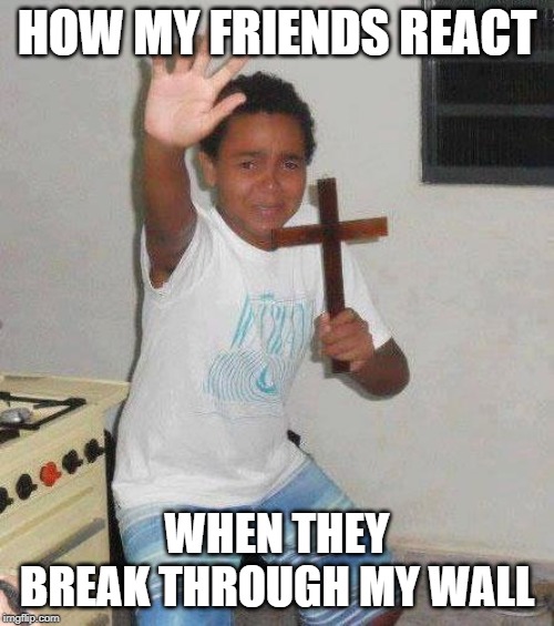 kid with cross | HOW MY FRIENDS REACT; WHEN THEY BREAK THROUGH MY WALL | image tagged in kid with cross | made w/ Imgflip meme maker