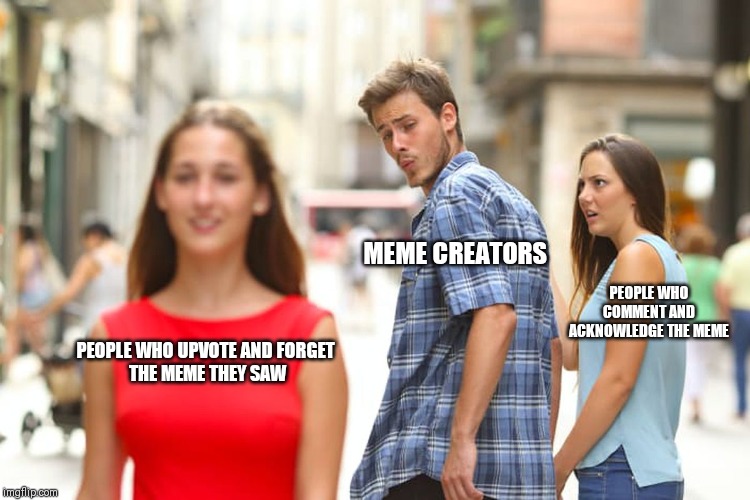 Distracted Boyfriend Meme | PEOPLE WHO UPVOTE AND FORGET THE MEME THEY SAW MEME CREATORS PEOPLE WHO COMMENT AND ACKNOWLEDGE THE MEME | image tagged in memes,distracted boyfriend | made w/ Imgflip meme maker