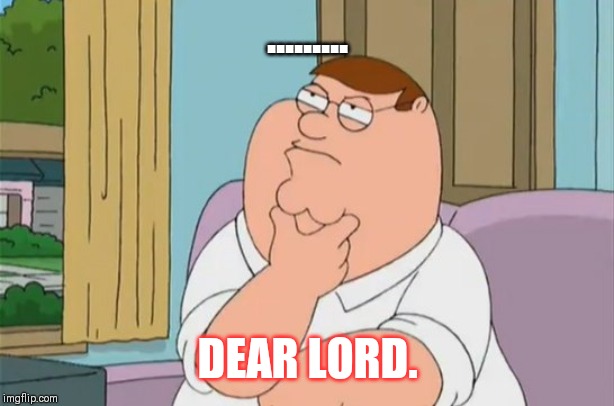 peter griffin thinking | ......... DEAR LORD. | image tagged in peter griffin thinking | made w/ Imgflip meme maker