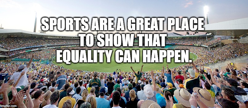 Equality | SPORTS ARE A GREAT PLACE 
TO SHOW THAT 
EQUALITY CAN HAPPEN. | image tagged in sport | made w/ Imgflip meme maker