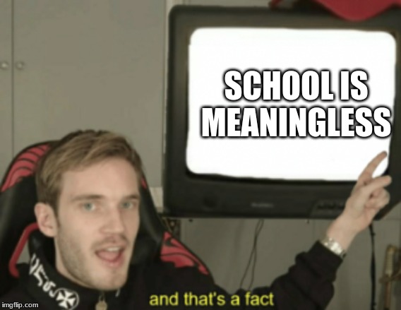 and that's a fact | SCHOOL IS MEANINGLESS | image tagged in and that's a fact | made w/ Imgflip meme maker
