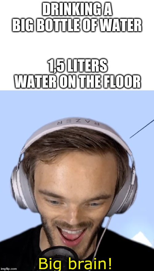 Pewdiepie big brain | DRINKING A BIG BOTTLE OF WATER; 1,5 LITERS WATER ON THE FLOOR | image tagged in pewdiepie big brain | made w/ Imgflip meme maker