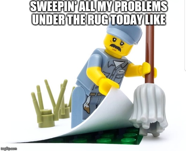 SWEEPIN' ALL MY PROBLEMS UNDER THE RUG TODAY LIKE | made w/ Imgflip meme maker