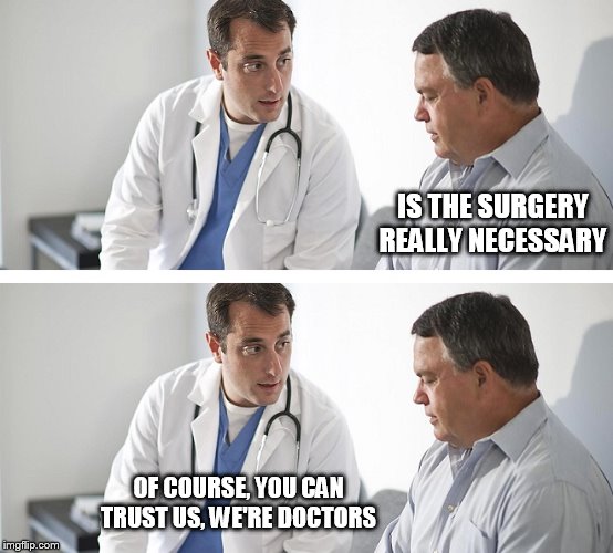 Doctor and Patient | IS THE SURGERY REALLY NECESSARY; OF COURSE, YOU CAN TRUST US, WE'RE DOCTORS | image tagged in doctor,doctors,surgery,unnecessary,operation,surgeon | made w/ Imgflip meme maker