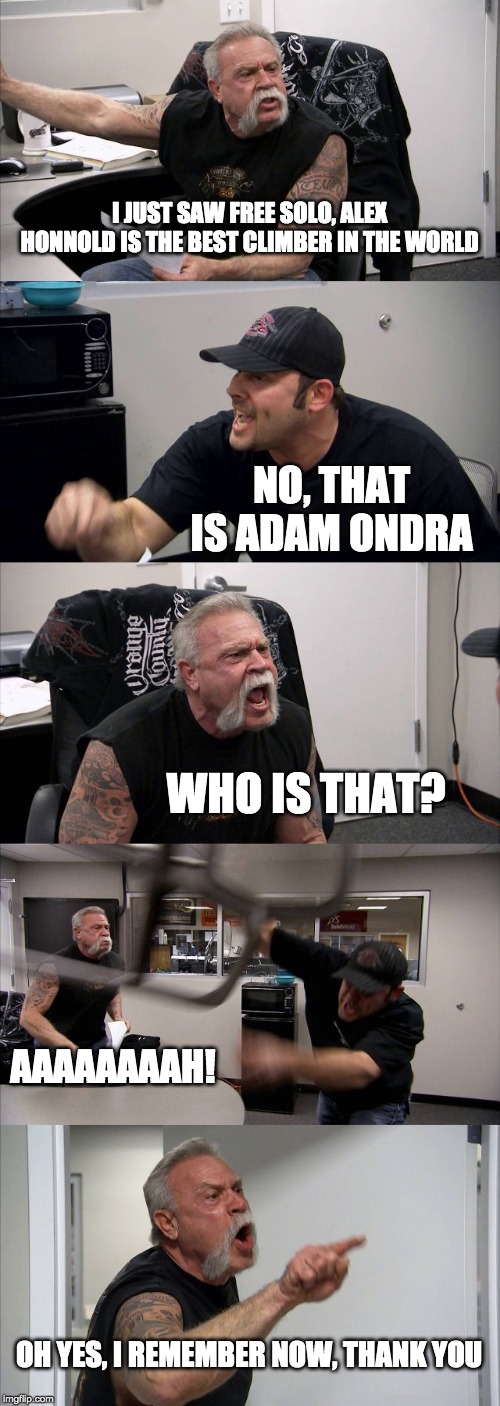 American Chopper Argument Meme | I JUST SAW FREE SOLO, ALEX HONNOLD IS THE BEST CLIMBER IN THE WORLD; NO, THAT IS ADAM ONDRA; WHO IS THAT? AAAAAAAAH! OH YES, I REMEMBER NOW, THANK YOU | image tagged in memes,american chopper argument | made w/ Imgflip meme maker