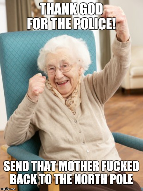 old woman cheering | THANK GOD FOR THE POLICE! SEND THAT MOTHER F**KED BACK TO THE NORTH POLE | image tagged in old woman cheering | made w/ Imgflip meme maker