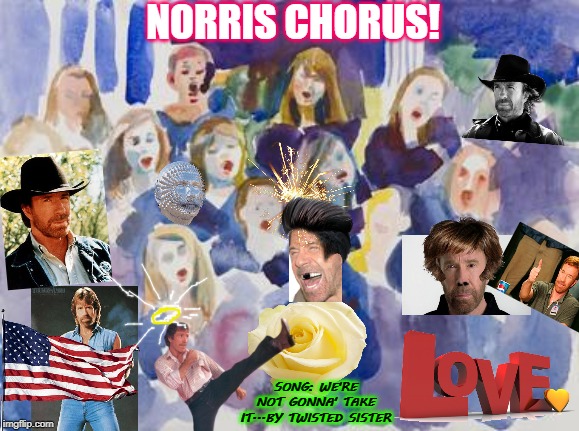 Norris Chorus | NORRIS CHORUS! SONG: WE'RE NOT GONNA' TAKE IT...BY TWISTED SISTER | image tagged in norris chorus | made w/ Imgflip meme maker