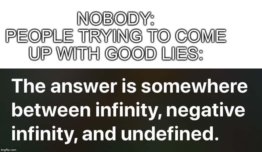 I made this new meme template. Enjoy. | NOBODY:
PEOPLE TRYING TO COME UP WITH GOOD LIES: | image tagged in the answer is somewhere between infinity negative infinity and,meme top | made w/ Imgflip meme maker