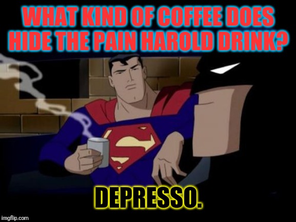 WHAT KIND OF COFFEE DOES HIDE THE PAIN HAROLD DRINK? DEPRESSO. | image tagged in hide the pain harold,batman superman coffee break | made w/ Imgflip meme maker